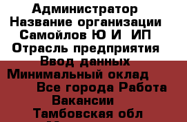 Администратор › Название организации ­ Самойлов Ю.И, ИП › Отрасль предприятия ­ Ввод данных › Минимальный оклад ­ 26 000 - Все города Работа » Вакансии   . Тамбовская обл.,Моршанск г.